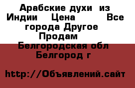 Арабские духи (из Индии) › Цена ­ 250 - Все города Другое » Продам   . Белгородская обл.,Белгород г.